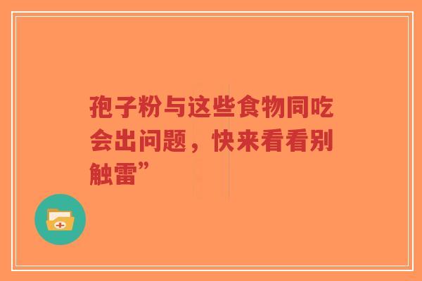 孢子粉与这些食物同吃会出问题，快来看看别触雷”-第1张图片-超越