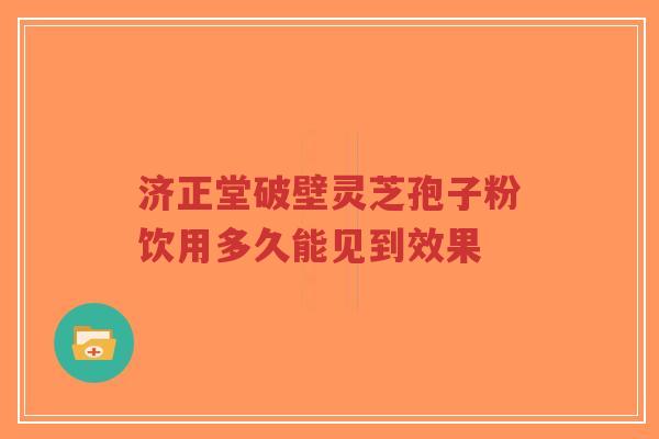 济正堂破壁灵芝孢子粉饮用多久能见到效果-第1张图片-超越