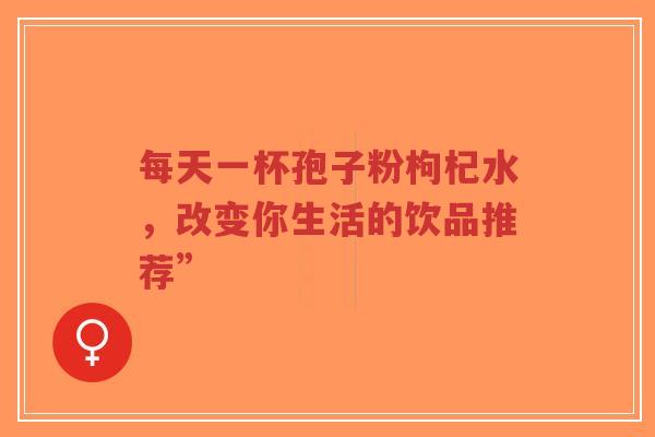 每天一杯孢子粉枸杞水,改变你生活的饮品推荐”-第1张图片-超越 每天一杯孢子粉枸杞水,改变你生活的饮品推荐”-第1张图片-超越