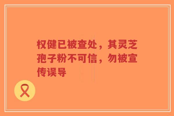 权健已被查处，其灵芝孢子粉不可信，勿被宣传误导-第1张图片-超越