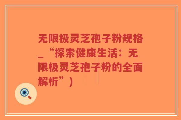 无限极灵芝孢子粉规格_“探索健康生活:无限极灵芝孢子粉的全面解析”)-第1张图片-超越 无限极灵芝孢子粉规格_“探索健康生活:无限极灵芝孢子粉的全面解析”)-第1张图片-超越