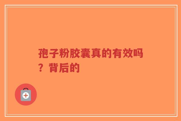 孢子粉胶囊真的有效吗?背后的-第1张图片-超越 孢子粉胶囊真的有效吗?背后的-第1张图片-超越