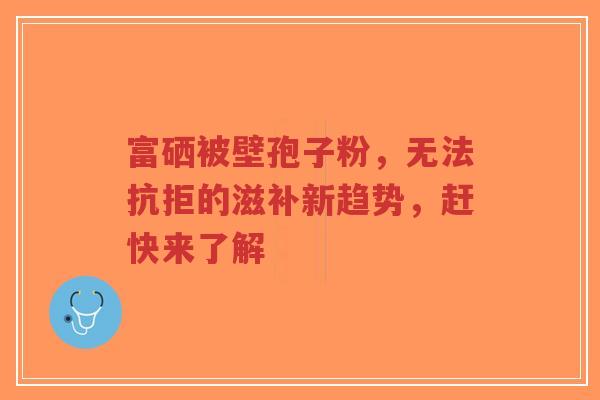 富硒被壁孢子粉,无法抗拒的滋补新趋势,赶快来了解-第1张图片-超越 富硒被壁孢子粉,无法抗拒的滋补新趋势,赶快来了解-第1张图片-超越