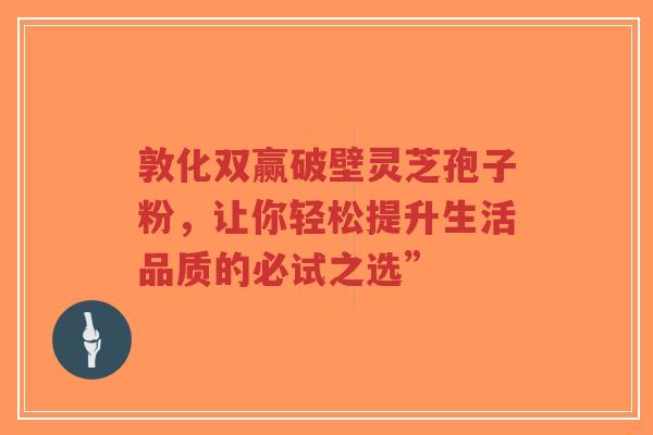 敦化双赢破壁灵芝孢子粉,让你轻松提升生活品质的必试之选”-第1张图片-超越 敦化双赢破壁灵芝孢子粉,让你轻松提升生活品质的必试之选”-第1张图片-超越