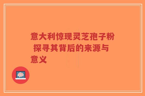意大利惊现灵芝孢子粉 探寻其背后的来源与意义-第1张图片-超越 意大利惊现灵芝孢子粉 探寻其背后的来源与意义-第1张图片-超越