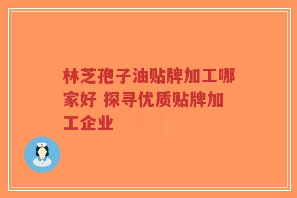 林芝孢子油贴牌加工哪家好 探寻优质贴牌加工企业-第1张图片-超越 林芝孢子油贴牌加工哪家好 探寻优质贴牌加工企业-第1张图片-超越