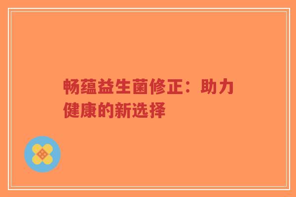 畅蕴益生菌修正:助力健康的新选择-第1张图片-超越 畅蕴益生菌修正:助力健康的新选择-第1张图片-超越