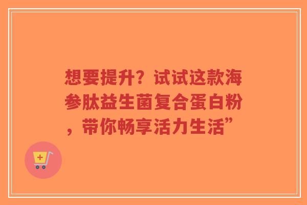 想要提升？试试这款海参肽益生菌复合蛋白粉，带你畅享活力生活”-第1张图片-超越