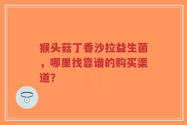 猴头菇丁香沙拉益生菌,哪里找靠谱的购买渠道?-第1张图片-超越 猴头菇丁香沙拉益生菌,哪里找靠谱的购买渠道?-第1张图片-超越