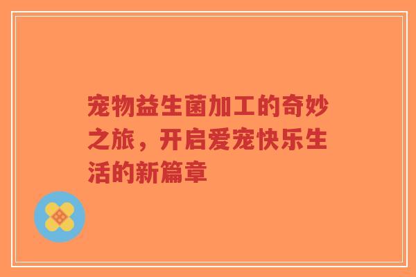 宠物益生菌加工的奇妙之旅,开启爱宠快乐生活的新篇章-第1张图片-超越 宠物益生菌加工的奇妙之旅,开启爱宠快乐生活的新篇章-第1张图片-超越