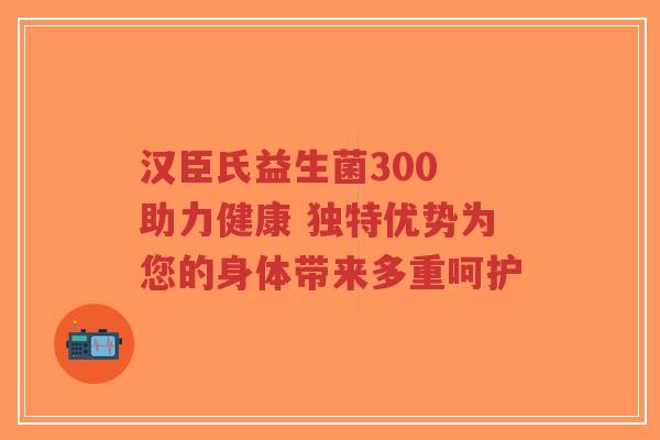 汉臣氏益生菌300 助力健康 独特优势为您的身体带来多重呵护-第1张图片-超越 汉臣氏益生菌300 助力健康 独特优势为您的身体带来多重呵护-第1张图片-超越