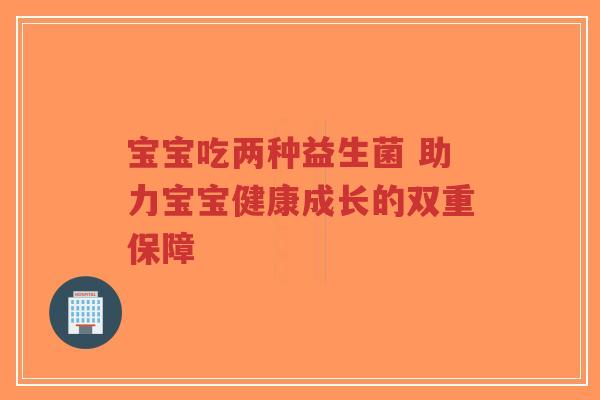 宝宝吃两种益生菌 助力宝宝健康成长的双重保障-第1张图片-超越
