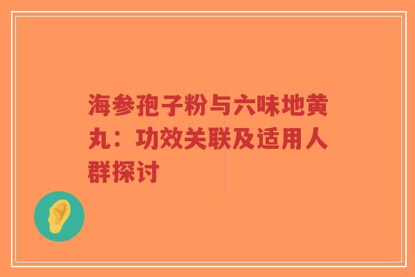 海参孢子粉与六味地黄丸：功效关联及适用人群探讨-第1张图片-超越