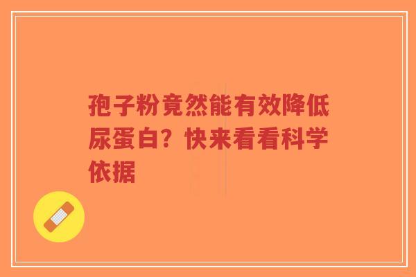 孢子粉竟然能有效降低尿蛋白？快来看看科学依据-第1张图片-超越