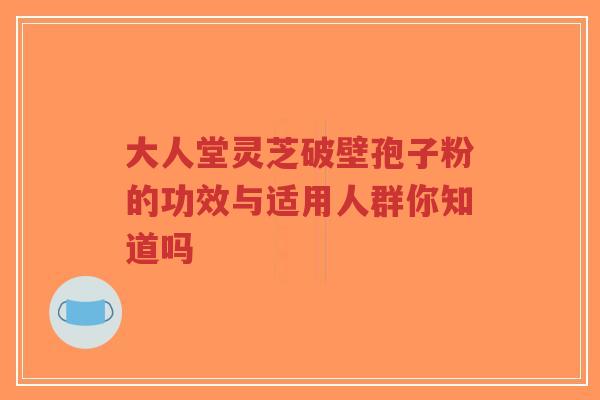 大人堂灵芝破壁孢子粉的功效与适用人群你知道吗-第1张图片-超越 大人堂灵芝破壁孢子粉的功效与适用人群你知道吗-第1张图片-超越