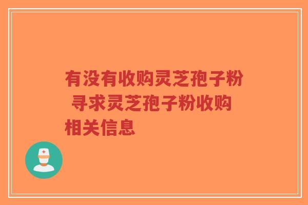 有没有收购灵芝孢子粉 寻求灵芝孢子粉收购相关信息-第1张图片-超越 有没有收购灵芝孢子粉 寻求灵芝孢子粉收购相关信息-第1张图片-超越