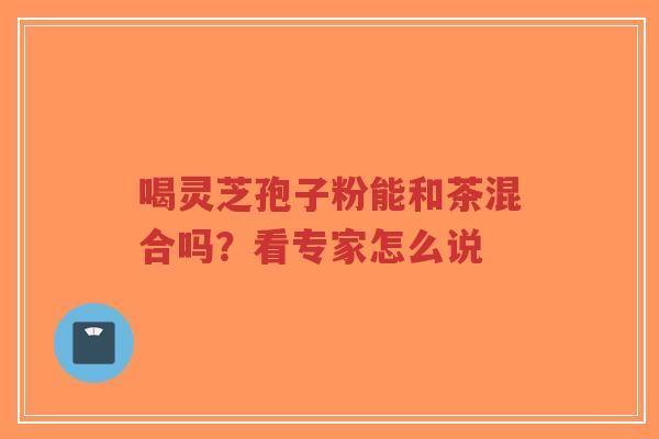喝灵芝孢子粉能和茶混合吗？看专家怎么说-第1张图片-超越