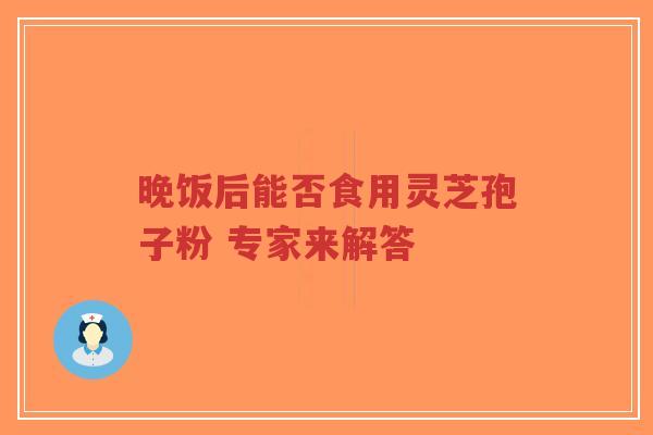 晚饭后能否食用灵芝孢子粉 专家来解答-第1张图片-超越