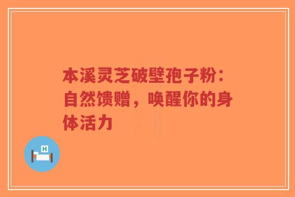 本溪灵芝破壁孢子粉：自然馈赠，唤醒你的身体活力-第1张图片-超越