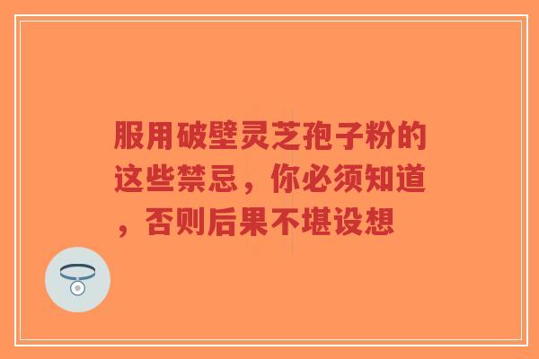 服用破壁灵芝孢子粉的这些禁忌,你必须知道,否则后果不堪设想-第1张图片-超越 服用破壁灵芝孢子粉的这些禁忌,你必须知道,否则后果不堪设想-第1张图片-超越