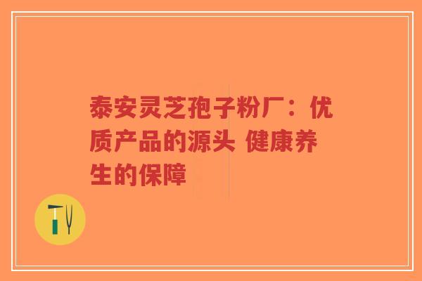 泰安灵芝孢子粉厂：优质产品的源头 健康养生的保障-第1张图片-超越