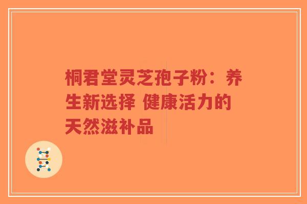 桐君堂灵芝孢子粉:养生新选择 健康活力的天然滋补品-第1张图片-超越 桐君堂灵芝孢子粉:养生新选择 健康活力的天然滋补品-第1张图片-超越