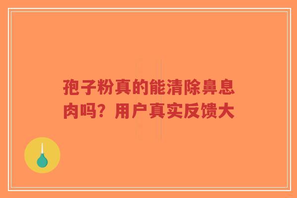 孢子粉真的能清除鼻息肉吗?用户真实反馈大-第1张图片-超越 孢子粉真的能清除鼻息肉吗?用户真实反馈大-第1张图片-超越