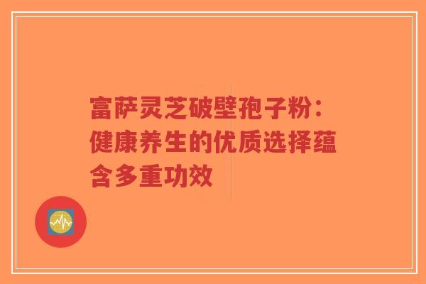富萨灵芝破壁孢子粉:健康养生的优质选择蕴含多重功效-第1张图片-超越 富萨灵芝破壁孢子粉:健康养生的优质选择蕴含多重功效-第1张图片-超越