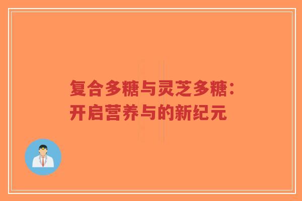 复合多糖与灵芝多糖：开启营养与的新纪元-第1张图片-超越