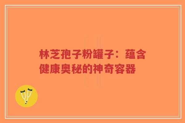林芝孢子粉罐子：蕴含健康奥秘的神奇容器-第1张图片-超越