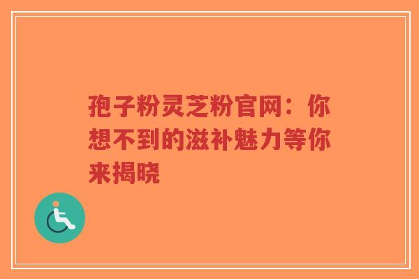孢子粉灵芝粉官网:你想不到的滋补魅力等你来揭晓-第1张图片-超越 孢子粉灵芝粉官网:你想不到的滋补魅力等你来揭晓-第1张图片-超越