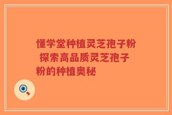 懂学堂种植灵芝孢子粉 探索高品质灵芝孢子粉的种植奥秘-第1张图片-超越