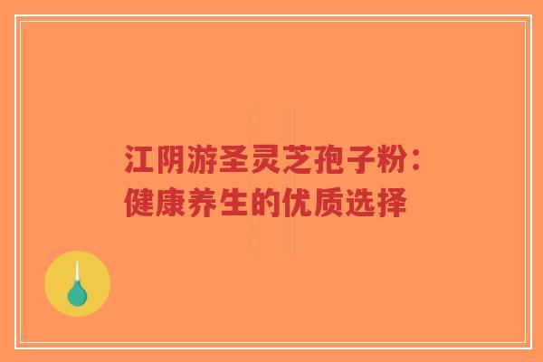 江阴游圣灵芝孢子粉:健康养生的优质选择-第1张图片-超越 江阴游圣灵芝孢子粉:健康养生的优质选择-第1张图片-超越