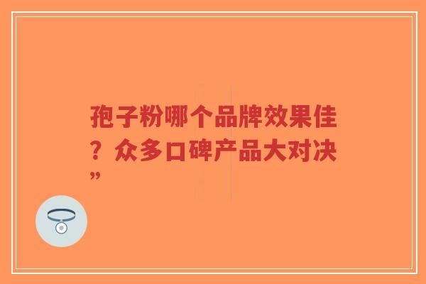 孢子粉哪个品牌效果佳？众多口碑产品大对决”-第1张图片-超越