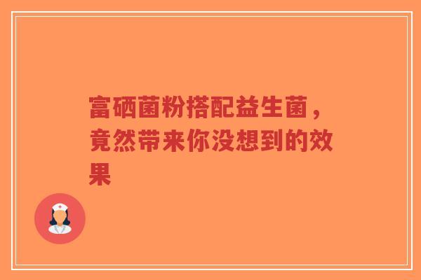 富硒菌粉搭配益生菌，竟然带来你没想到的效果-第1张图片-超越