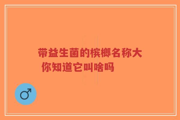 带益生菌的槟榔名称大 你知道它叫啥吗-第1张图片-超越