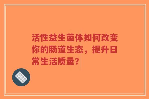 活性益生菌体如何改变你的肠道生态,提升日常生活质量?-第1张图片-超越 活性益生菌体如何改变你的肠道生态,提升日常生活质量?-第1张图片-超越