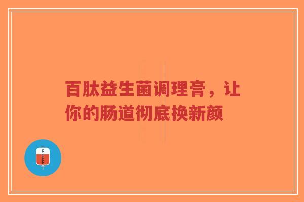 百肽益生菌调理膏,让你的肠道彻底换新颜-第1张图片-超越 百肽益生菌调理膏,让你的肠道彻底换新颜-第1张图片-超越