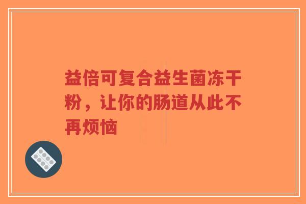 益倍可复合益生菌冻干粉,让你的肠道从此不再烦恼-第1张图片-超越 益倍可复合益生菌冻干粉,让你的肠道从此不再烦恼-第1张图片-超越