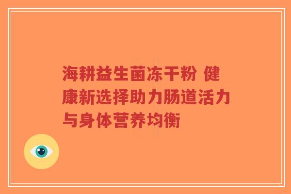 海耕益生菌冻干粉 健康新选择助力肠道活力与身体营养均衡-第1张图片-超越 海耕益生菌冻干粉 健康新选择助力肠道活力与身体营养均衡-第1张图片-超越