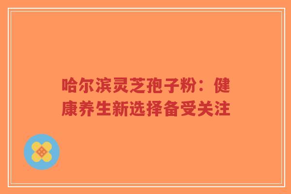 哈尔滨灵芝孢子粉:健康养生新选择备受关注-第1张图片-超越 哈尔滨灵芝孢子粉:健康养生新选择备受关注-第1张图片-超越