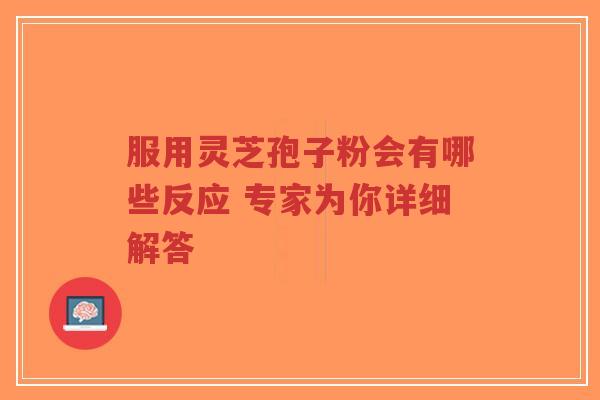 服用灵芝孢子粉会有哪些反应 专家为你详细解答-第1张图片-超越 服用灵芝孢子粉会有哪些反应 专家为你详细解答-第1张图片-超越