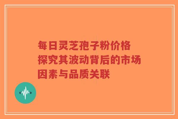 每日灵芝孢子粉价格 探究其波动背后的市场因素与品质关联-第1张图片-超越