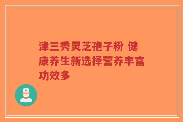 津三秀灵芝孢子粉 健康养生新选择营养丰富功效多-第1张图片-超越 津三秀灵芝孢子粉 健康养生新选择营养丰富功效多-第1张图片-超越