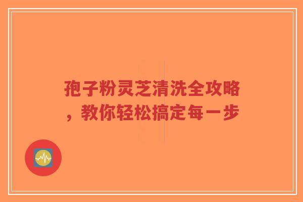 孢子粉灵芝清洗全攻略，教你轻松搞定每一步-第1张图片-超越