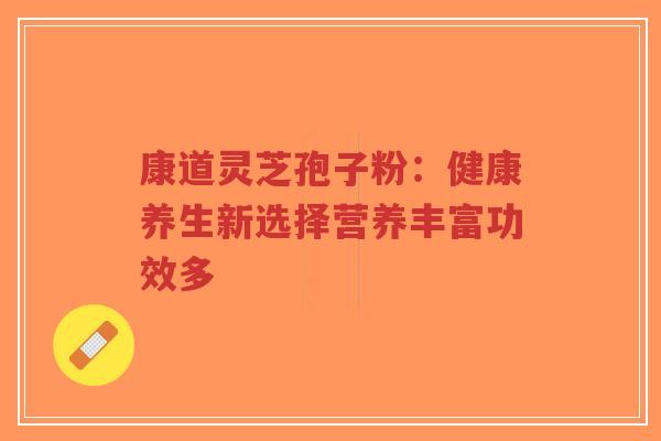 康道灵芝孢子粉:健康养生新选择营养丰富功效多-第1张图片-超越 康道灵芝孢子粉:健康养生新选择营养丰富功效多-第1张图片-超越