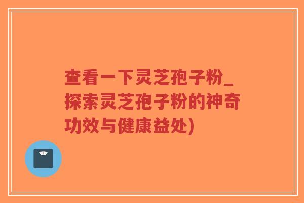 查看一下灵芝孢子粉_探索灵芝孢子粉的神奇功效与健康益处)-第1张图片-超越