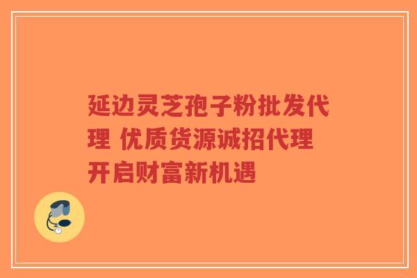 延边灵芝孢子粉批发代理 优质货源诚招代理开启财富新机遇-第1张图片-超越 延边灵芝孢子粉批发代理 优质货源诚招代理开启财富新机遇-第1张图片-超越