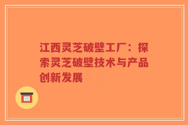 江西灵芝破壁工厂:探索灵芝破壁技术与产品创新发展-第1张图片-超越 江西灵芝破壁工厂:探索灵芝破壁技术与产品创新发展-第1张图片-超越
