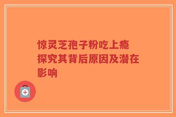 惊灵芝孢子粉吃上瘾 探究其背后原因及潜在影响-第1张图片-超越 惊灵芝孢子粉吃上瘾 探究其背后原因及潜在影响-第1张图片-超越